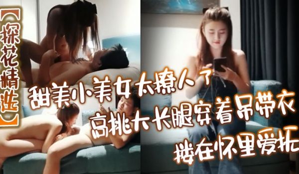 探花精选甜美小美女太撩人了高挑大长腿穿着吊带衣搂