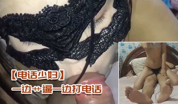 电话少妇一边艹逼一边打电话太刺激了