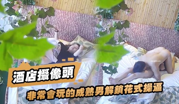 酒店摄像头非常会.玩的成.熟男解锁.花式操.逼_