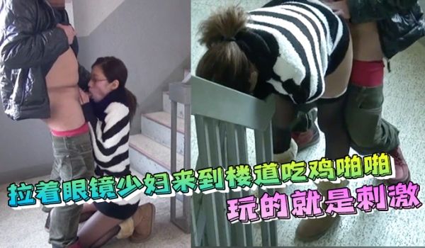 拉着眼镜少妇来到楼道吃鸡啪啪内射玩的就是刺激