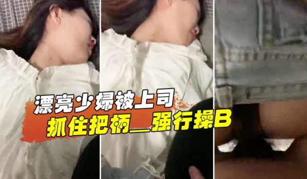 漂亮少.离开妇被上司抓住把柄_强行操B_苦苦哀求