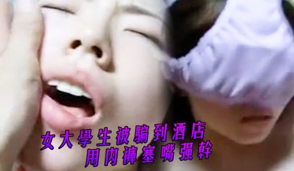 女大学生被骗到酒店用内裤塞嘴强干_直挥泪求饶