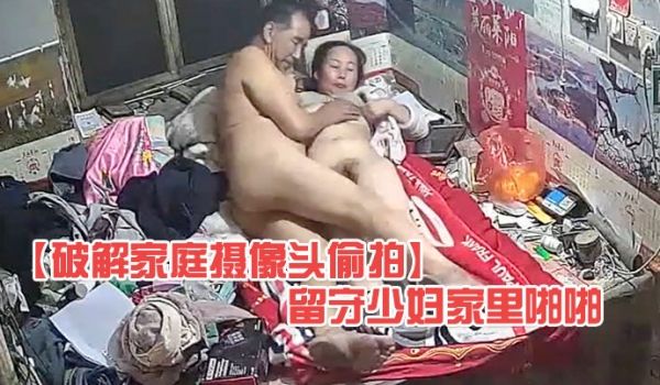 破解家庭摄像头偷拍大爷上村里老公不在家的留守少妇