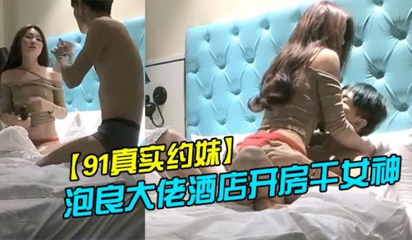 91真实约妹泡良大佬酒店开房干女神翘臀美乳高颜值