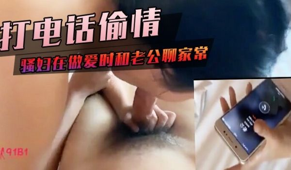 打电话偷情老公出差打电话来查岗钢骚妇在做爱时和老