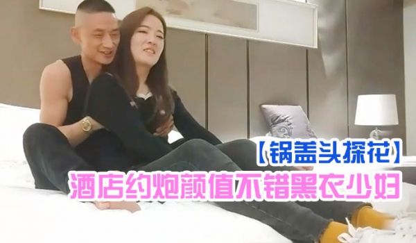 锅盖头探花酒店约炮颜值不错黑衣少妇啪啪舔逼扣弄后