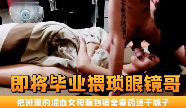 即将毕业猥琐眼镜哥把班里的混血女神骗到宿舍春药迷