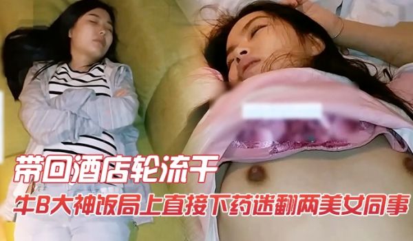 牛B大神饭局上直接下药迷翻两美女同事带回酒店轮流
