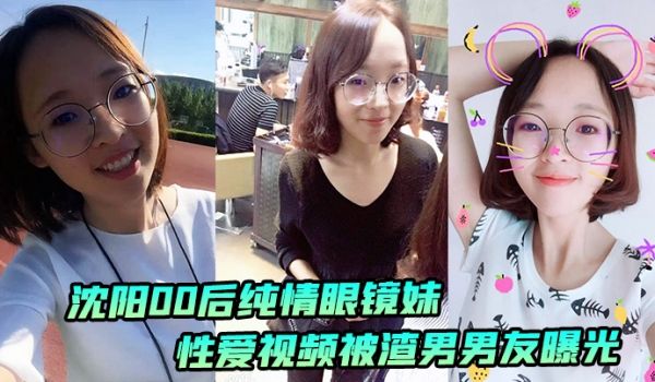 沈阳00后纯情眼镜妹性爱视频被渣男男友曝光