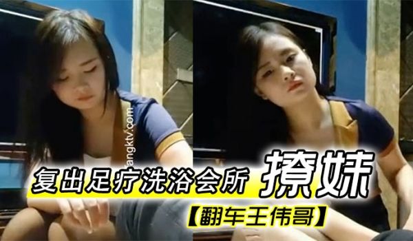 翻车王伟哥复出足疗洗浴会所撩妹第一个制服靓妹出到