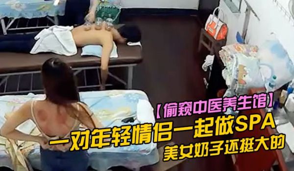偷窥中医养生馆一对年轻情侣一起做SPA美女奶子还