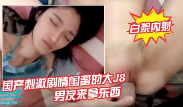 国产刺激剧情闺蜜的大J8男友来拿东西睡梦中的我被