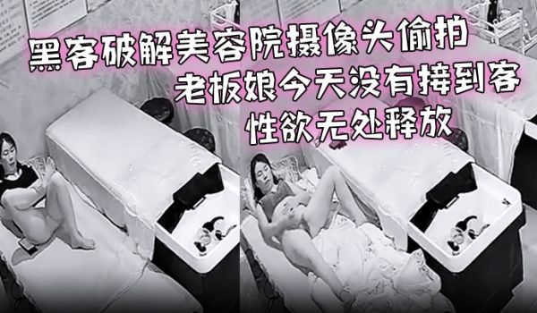 黑客破解美容院摄像头偷拍老板娘今天没有接到客性欲