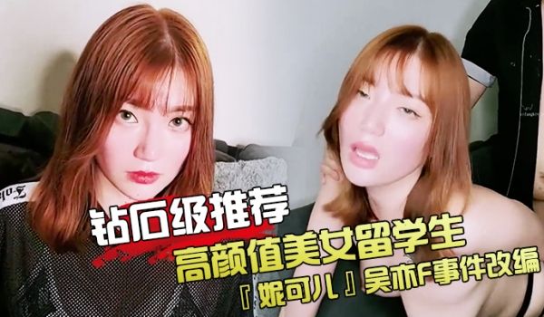 钻石级推荐高颜值美女留学生妮可儿吴亦F事件改编_