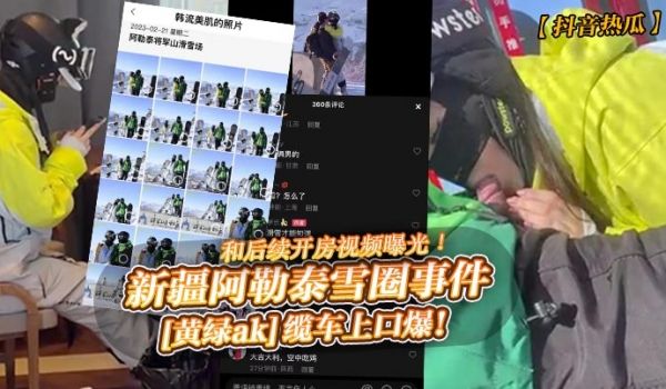 抖音热瓜新疆阿勒泰雪圈事件黄绿ak缆车上口爆和后
