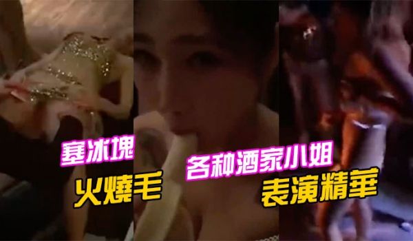 各种酒家小姐表演精华塞冰块只算基本的直接火烧毛才