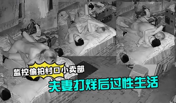 监控偷拍村口小卖部夫妻打烊后过性生活媳妇还不错干