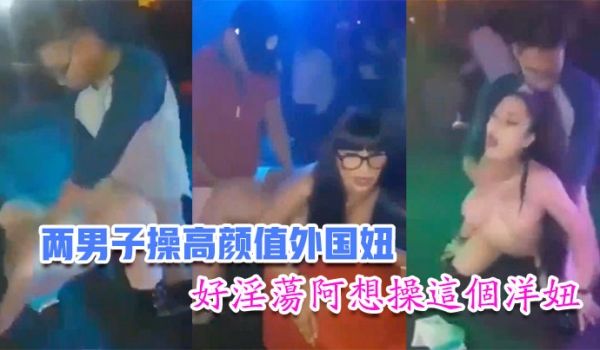 国内娱乐场所两男子操高颜值外国妞比赛谁先高潮台下