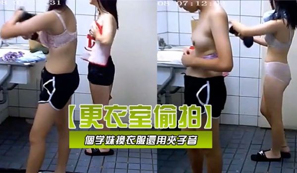 更衣室偷拍学校游泳课两个学妹换衣服还用夹子音模仿