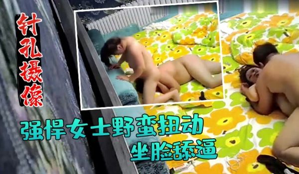 针孔摄像偷拍强悍女士野蛮扭动坐脸舔逼小旅馆开房啪
