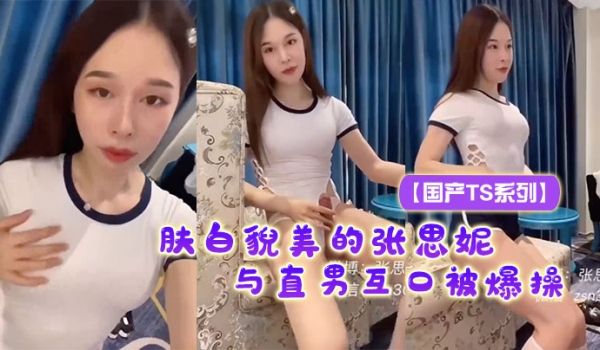 国产TS系列肤白貌美的张思妮紧身死库水与直男互口