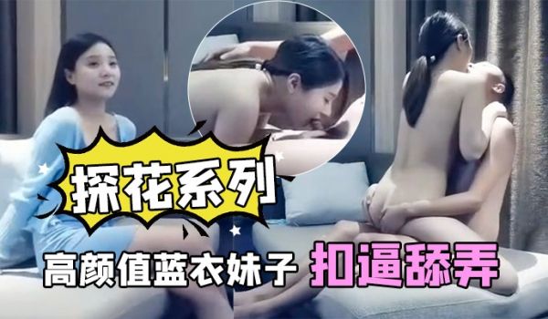 探花系列高颜值蓝衣妹子扣逼舔弄口交沙发上后入大力