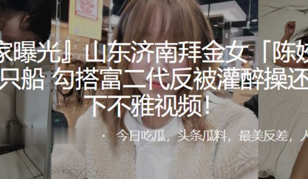 拜金女陈姣脚踏多只船勾搭富二代反被灌醉操还被录下