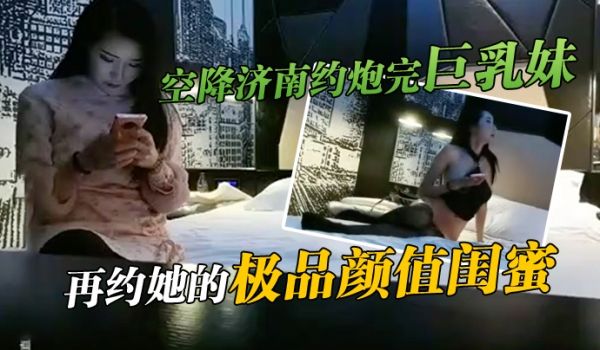 秦总全国探花空降济南约炮完巨乳妹再约她的极品颜值