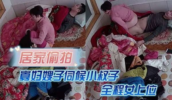 居家偷拍寡妇嫂子伺候小叔子主要是活好不粘人全程女