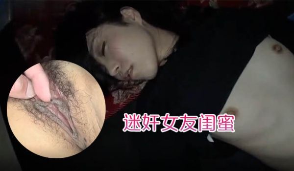 迷奸女友闺蜜趁女友的闺蜜喝醉睡着先扣逼后舔逼先日