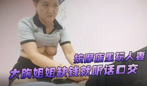 游客探花按摩店里玩人妻大胸姐姐缺钱就听话口交舔硬