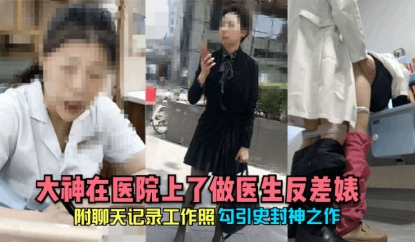 勾引史封神之作大神在医院上了做医生反差婊附聊天记