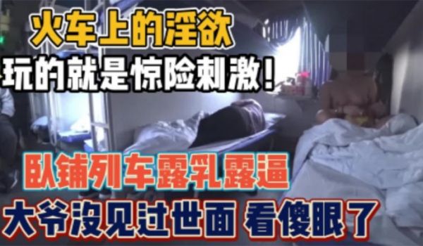 骚货女火车卧铺露出想勾引你大爷你大爷不上道啊他在