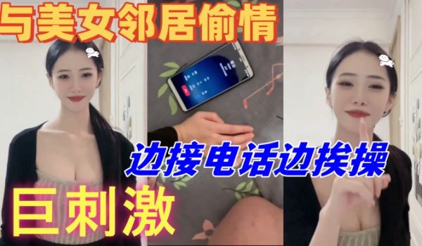 与美女邻居偷情的时候她老公打电话查岗边接电话边挨
