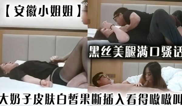 安徽小姐姐黑丝美腿满口骚话大奶子皮肤白皙果断插入