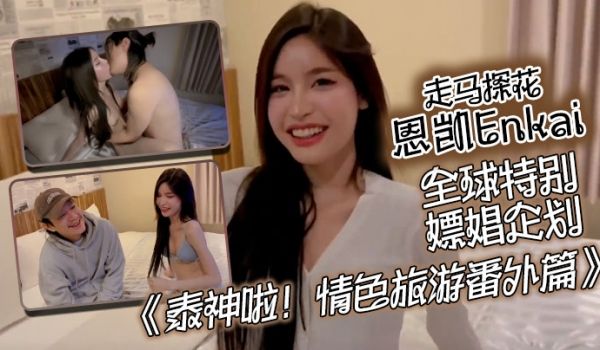 走马探花恩凯Enkai全球特别嫖娼企划泰神啦情色