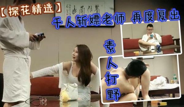 探花精选素人打野千人斩嫖老师再度复出