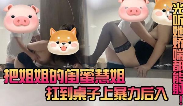 把姐姐的闺蜜慧姐扛到桌子上暴力后入光听她娇喘都能