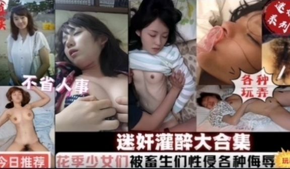 迷奸灌醉大合集花季少女们被畜生性侵各种侮辱