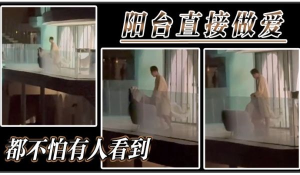 阳台直接做爱都不怕有人看到