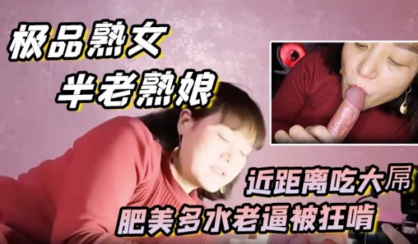 极品熟女约艹老阿姨半老熟娘近距离吃大屌肥美多水老