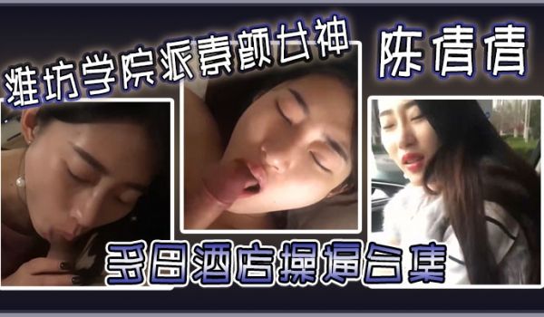 潍坊学院派素颜女神陈倩倩多日酒店操逼合集毒龙口交