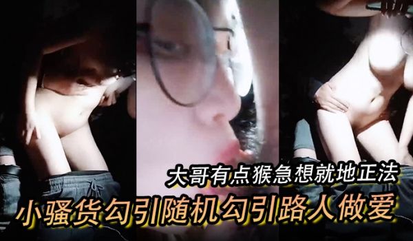 小骚货勾引随机勾引路人做爱大哥有点猴急想就地正法