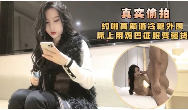 真实偷拍约啪高颜值冷艳外围床上用鸡巴征服变骚货