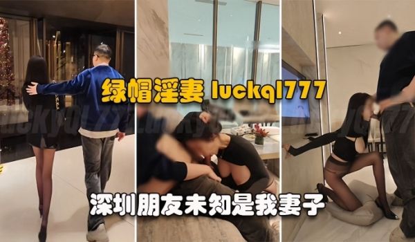 绿帽淫妻LuckyBaby深圳朋友未知是我妻子尽