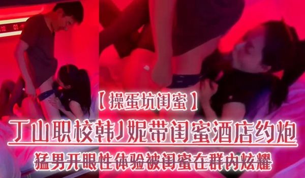 操蛋坑闺蜜丁山职校韩J妮带闺蜜酒店约炮猛男开眼性
