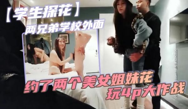 学生探花两兄弟学校外面约了两个美女姐妹花玩4p大