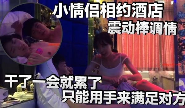 小情侣相约酒店震动棒调情小伙子明显体力不行干了一