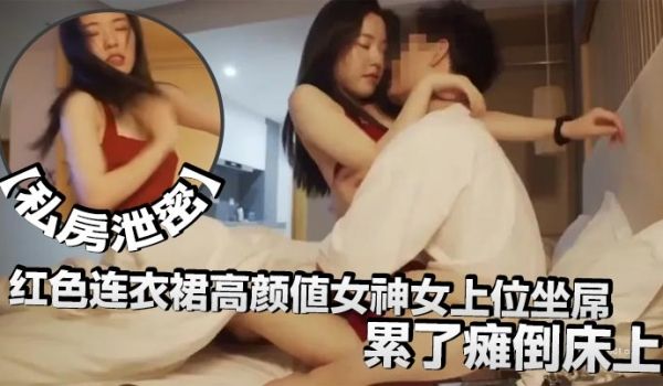 私房泄密红色连衣裙高颜值女神女上位坐屌累了瘫倒床