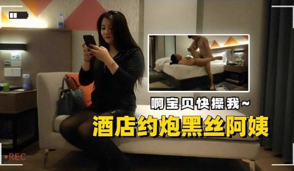 酒店约炮黑丝阿姨啊宝贝快操我